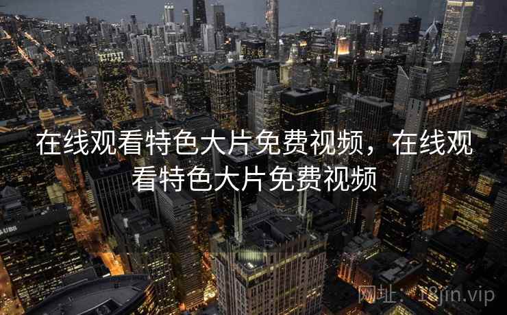 在线观看特色大片免费视频，在线观看特色大片免费视频
