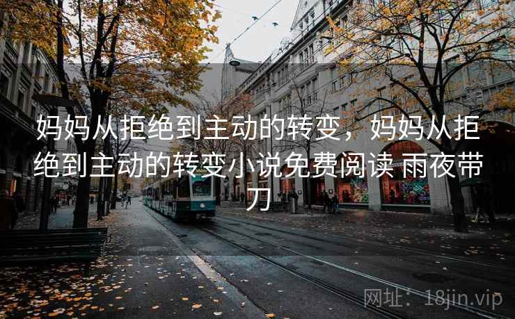 妈妈从拒绝到主动的转变，妈妈从拒绝到主动的转变小说免费阅读 雨夜带刀