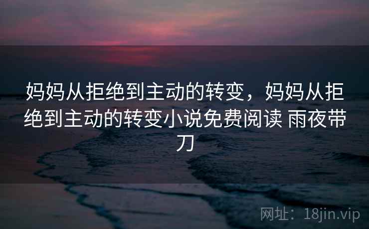 妈妈从拒绝到主动的转变，妈妈从拒绝到主动的转变小说免费阅读 雨夜带刀