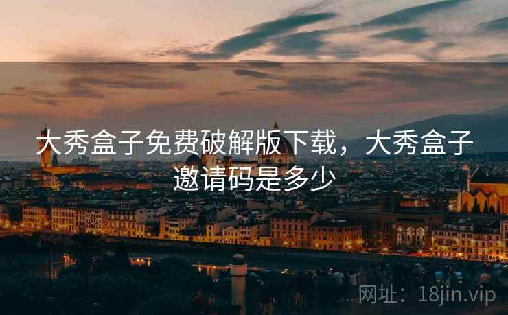 大秀盒子免费破解版下载，大秀盒子邀请码是多少