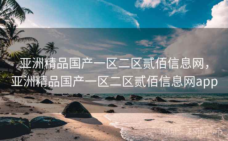 亚洲精品国产一区二区贰佰信息网，亚洲精品国产一区二区贰佰信息网app