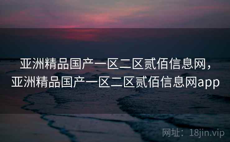 亚洲精品国产一区二区贰佰信息网，亚洲精品国产一区二区贰佰信息网app