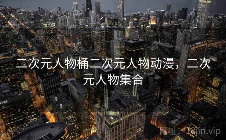 二次元人物桶二次元人物动漫，二次元人物集合