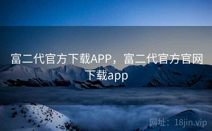 富二代官方下载APP，富二代官方官网下载app