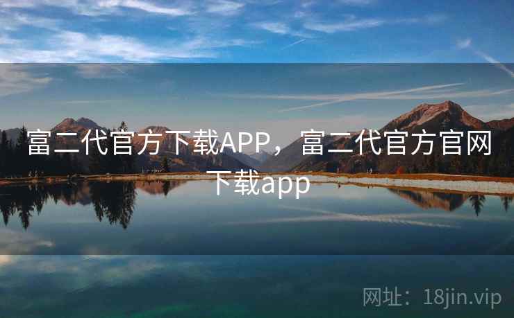 富二代官方下载APP，富二代官方官网下载app